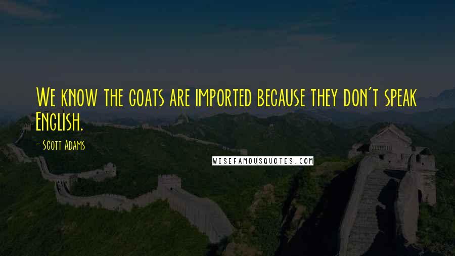 Scott Adams Quotes: We know the goats are imported because they don't speak English.
