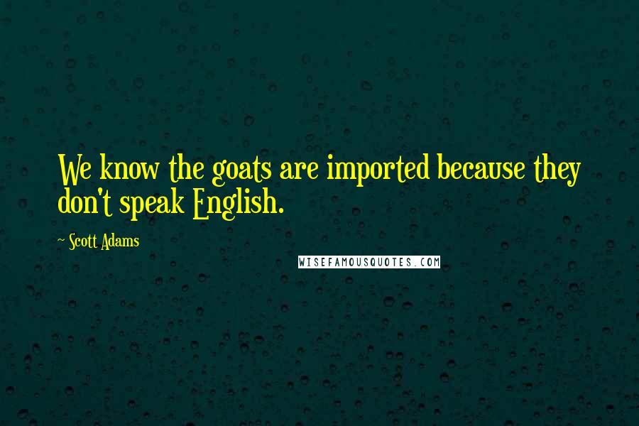 Scott Adams Quotes: We know the goats are imported because they don't speak English.