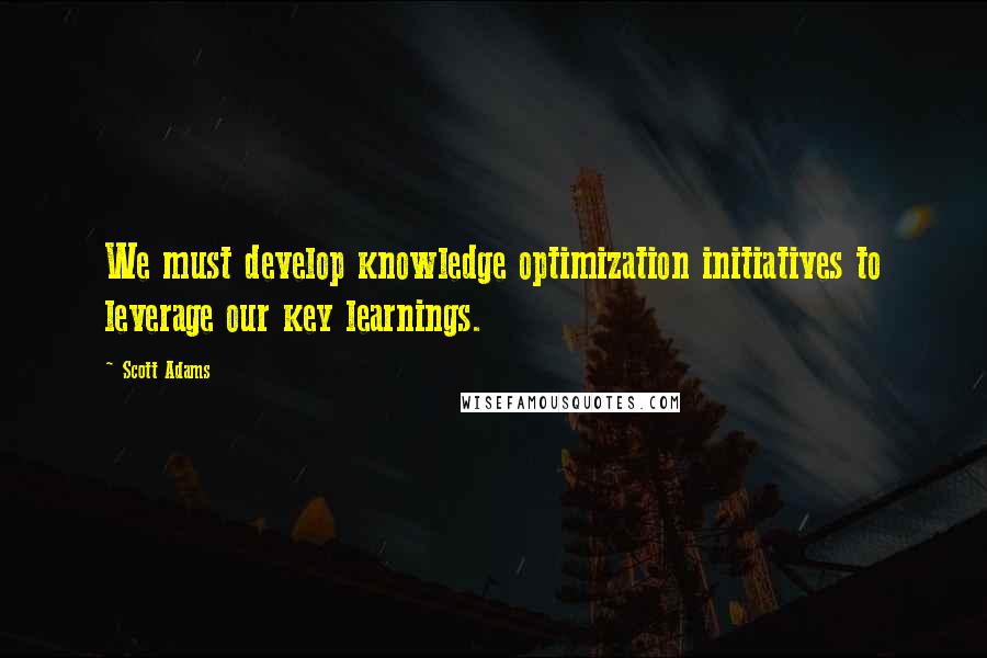 Scott Adams Quotes: We must develop knowledge optimization initiatives to leverage our key learnings.