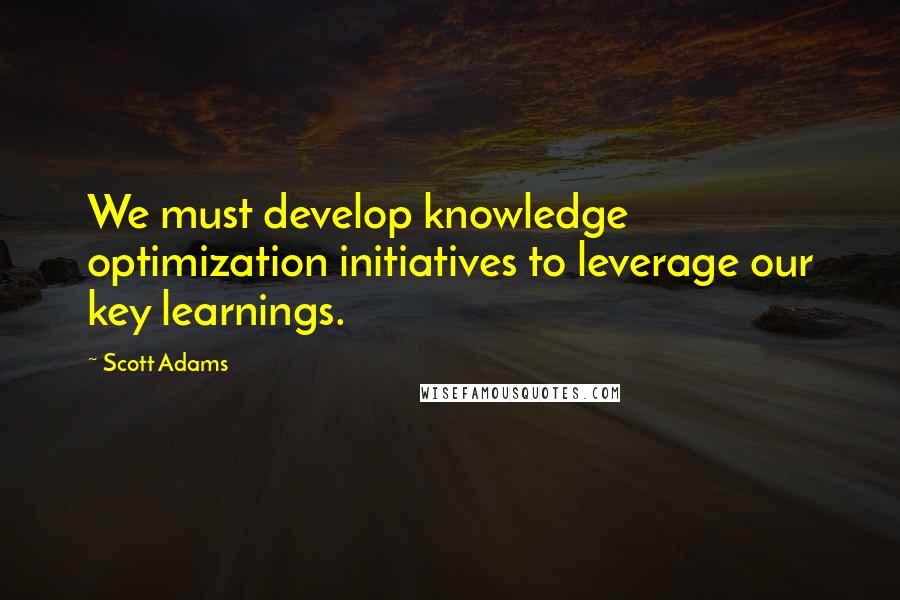 Scott Adams Quotes: We must develop knowledge optimization initiatives to leverage our key learnings.