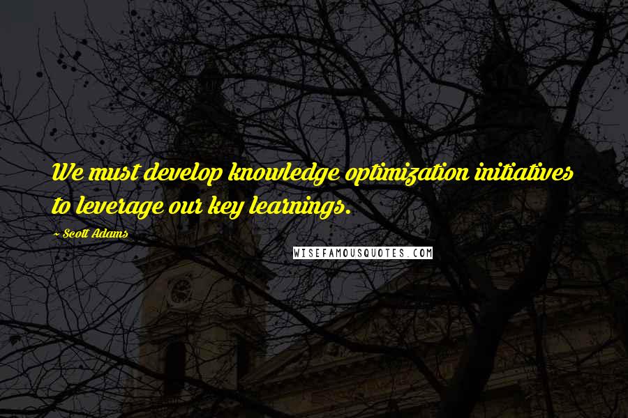 Scott Adams Quotes: We must develop knowledge optimization initiatives to leverage our key learnings.