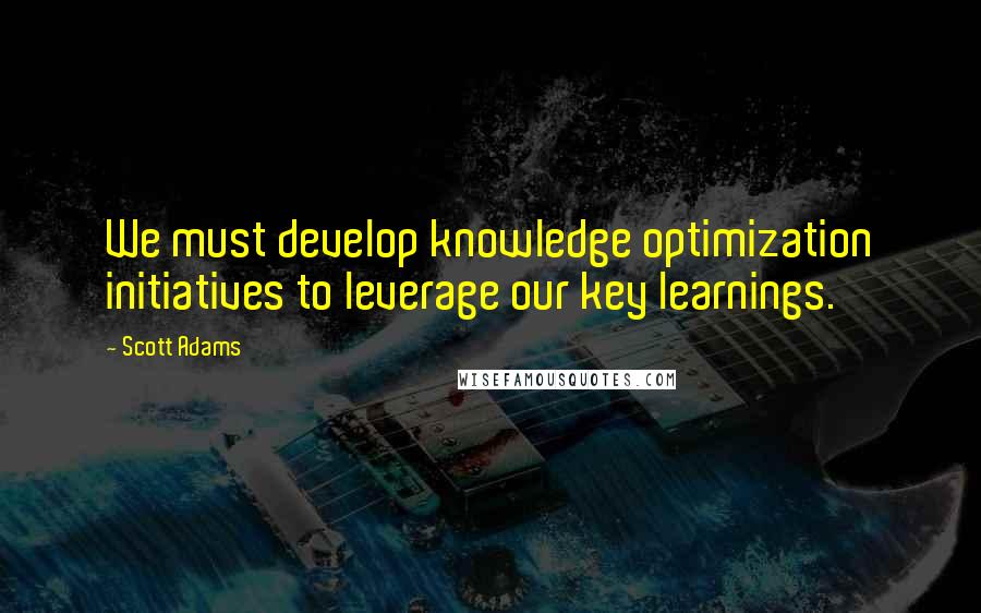 Scott Adams Quotes: We must develop knowledge optimization initiatives to leverage our key learnings.