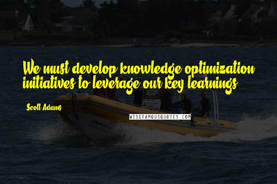 Scott Adams Quotes: We must develop knowledge optimization initiatives to leverage our key learnings.