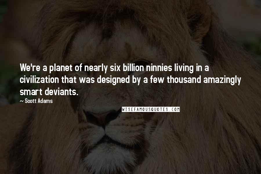 Scott Adams Quotes: We're a planet of nearly six billion ninnies living in a civilization that was designed by a few thousand amazingly smart deviants.