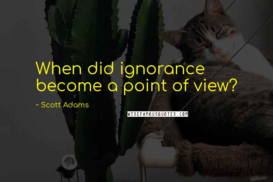 Scott Adams Quotes: When did ignorance become a point of view?