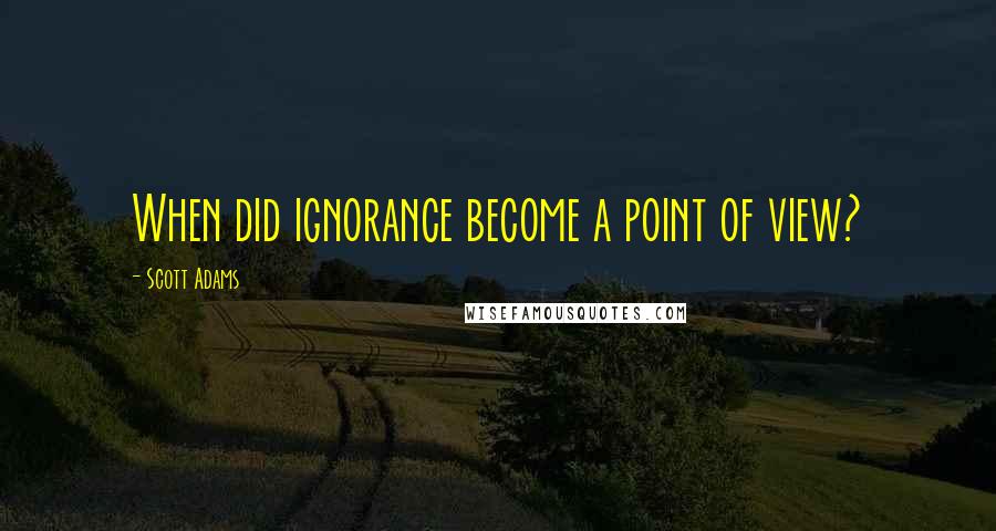 Scott Adams Quotes: When did ignorance become a point of view?