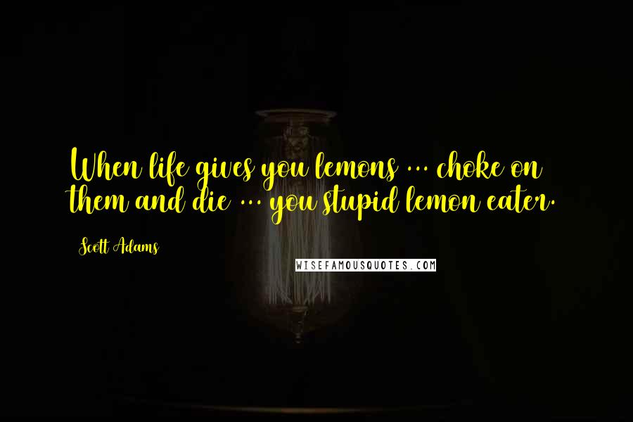 Scott Adams Quotes: When life gives you lemons ... choke on them and die ... you stupid lemon eater.