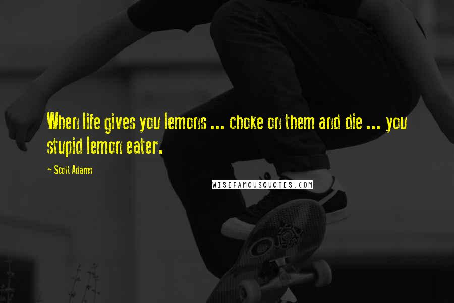 Scott Adams Quotes: When life gives you lemons ... choke on them and die ... you stupid lemon eater.