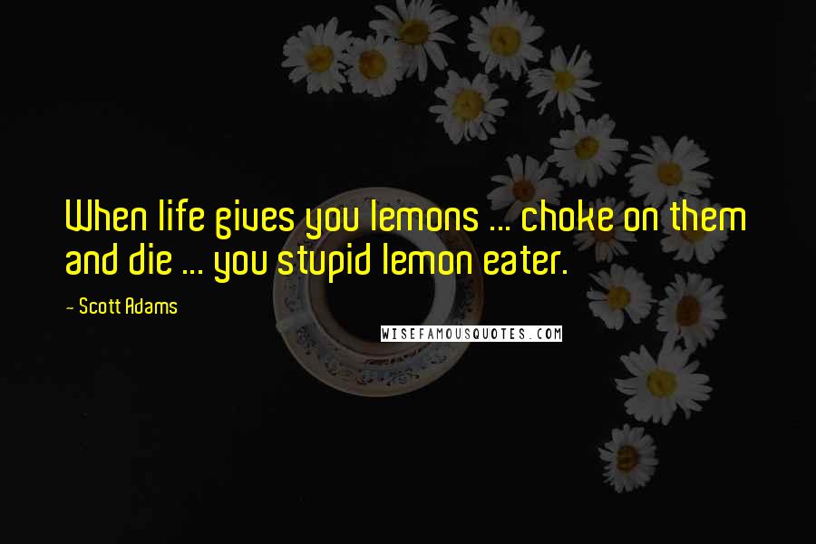 Scott Adams Quotes: When life gives you lemons ... choke on them and die ... you stupid lemon eater.