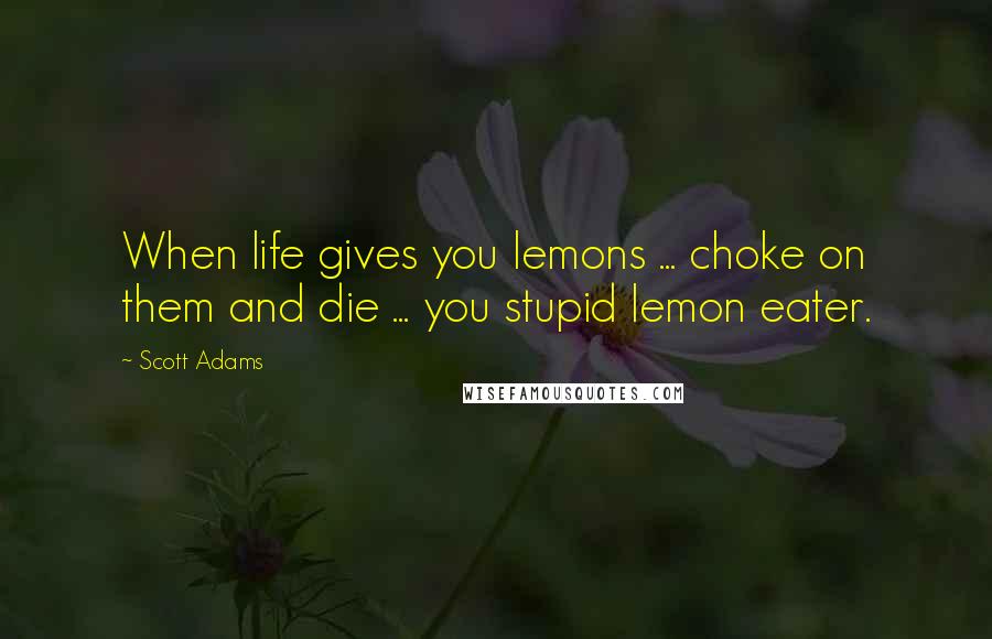 Scott Adams Quotes: When life gives you lemons ... choke on them and die ... you stupid lemon eater.