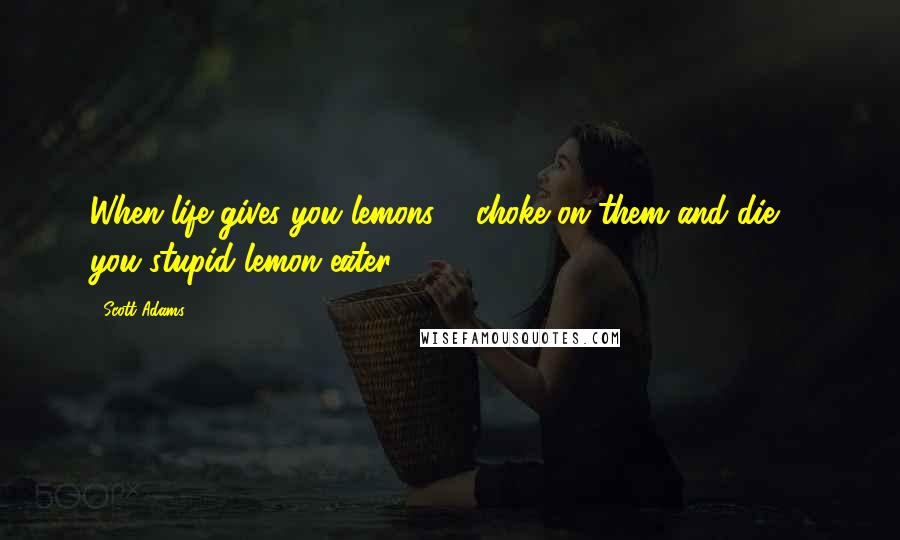 Scott Adams Quotes: When life gives you lemons ... choke on them and die ... you stupid lemon eater.