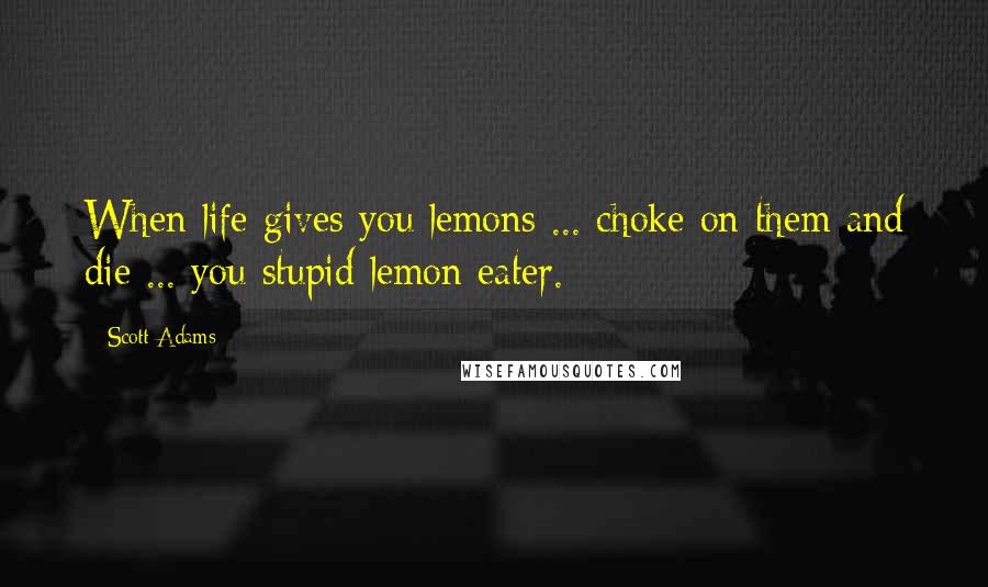Scott Adams Quotes: When life gives you lemons ... choke on them and die ... you stupid lemon eater.
