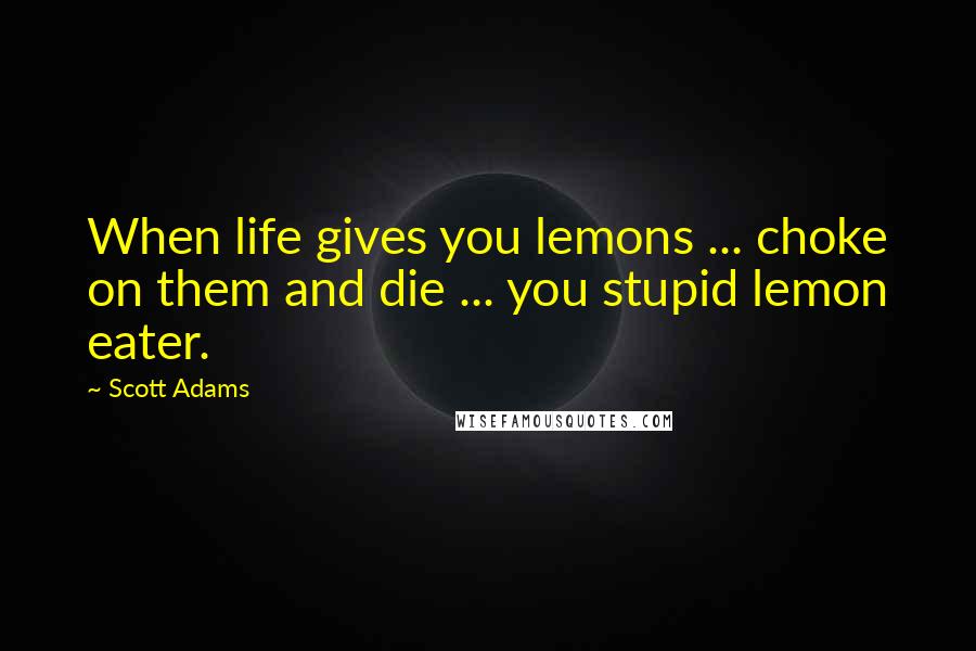 Scott Adams Quotes: When life gives you lemons ... choke on them and die ... you stupid lemon eater.