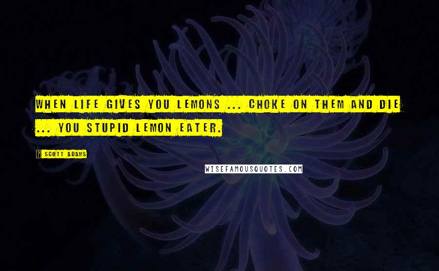 Scott Adams Quotes: When life gives you lemons ... choke on them and die ... you stupid lemon eater.