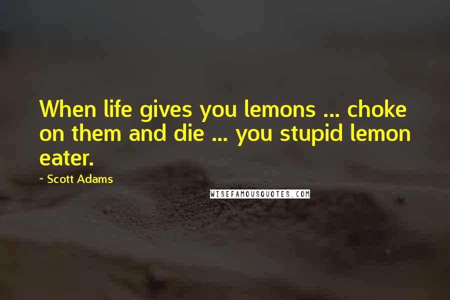 Scott Adams Quotes: When life gives you lemons ... choke on them and die ... you stupid lemon eater.