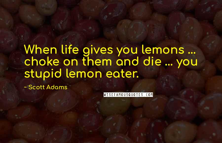 Scott Adams Quotes: When life gives you lemons ... choke on them and die ... you stupid lemon eater.