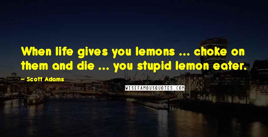 Scott Adams Quotes: When life gives you lemons ... choke on them and die ... you stupid lemon eater.