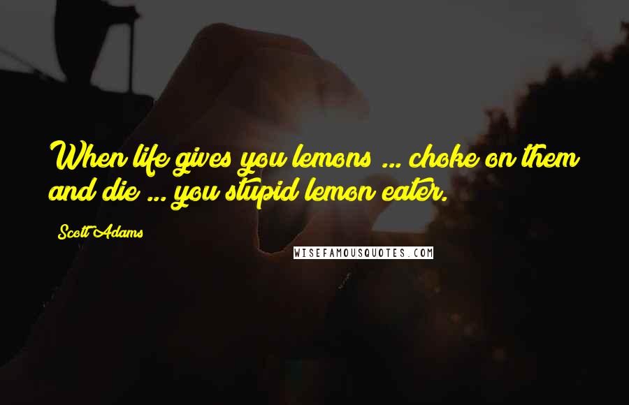 Scott Adams Quotes: When life gives you lemons ... choke on them and die ... you stupid lemon eater.