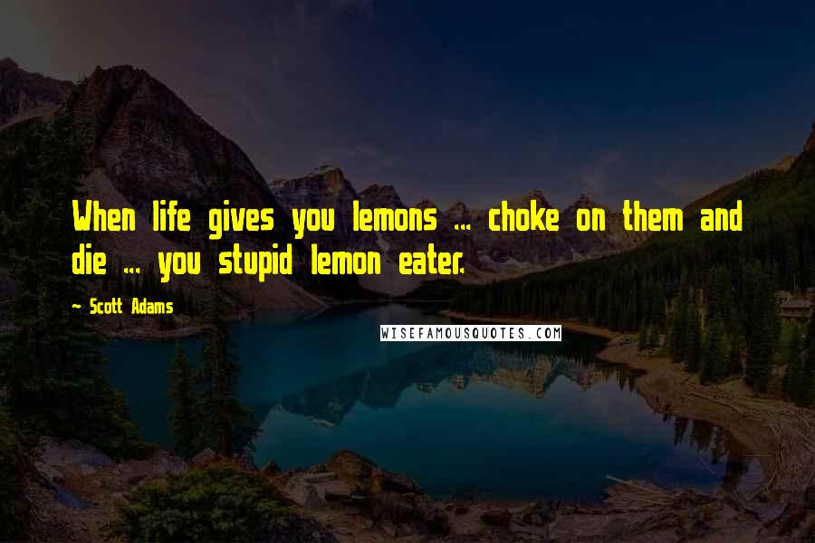 Scott Adams Quotes: When life gives you lemons ... choke on them and die ... you stupid lemon eater.