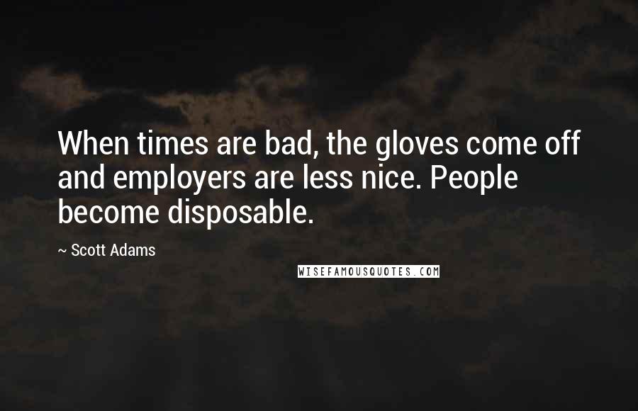 Scott Adams Quotes: When times are bad, the gloves come off and employers are less nice. People become disposable.