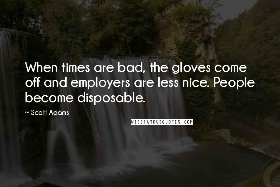 Scott Adams Quotes: When times are bad, the gloves come off and employers are less nice. People become disposable.