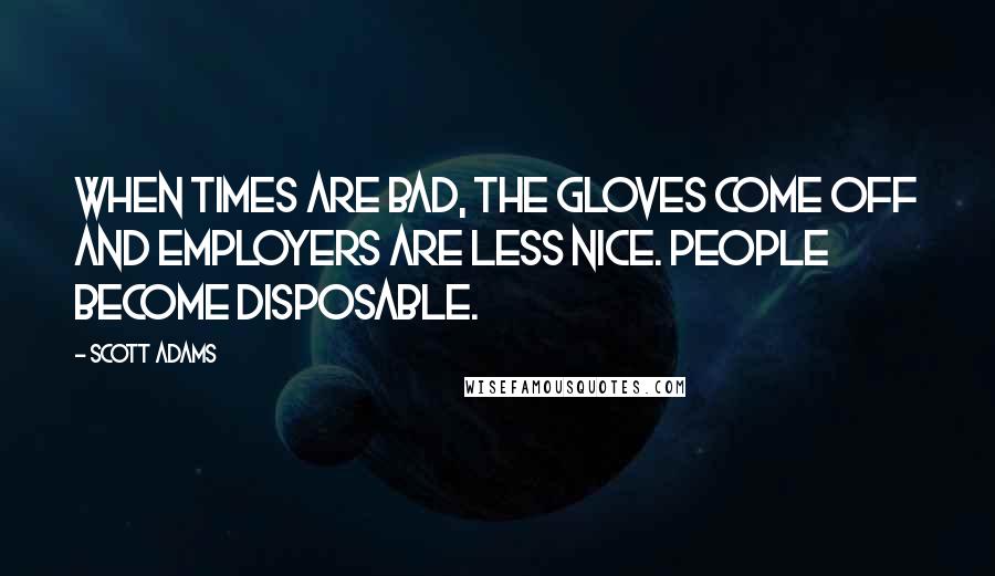 Scott Adams Quotes: When times are bad, the gloves come off and employers are less nice. People become disposable.