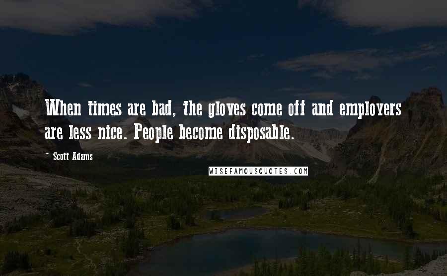 Scott Adams Quotes: When times are bad, the gloves come off and employers are less nice. People become disposable.