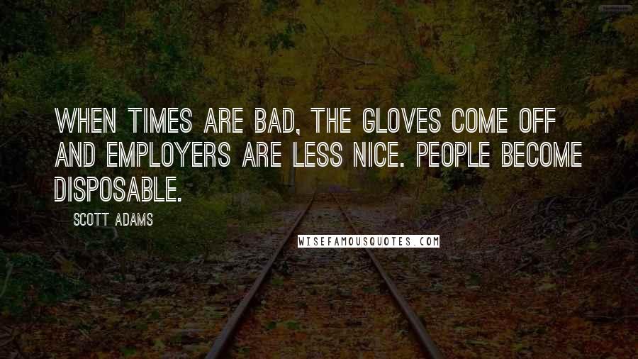 Scott Adams Quotes: When times are bad, the gloves come off and employers are less nice. People become disposable.