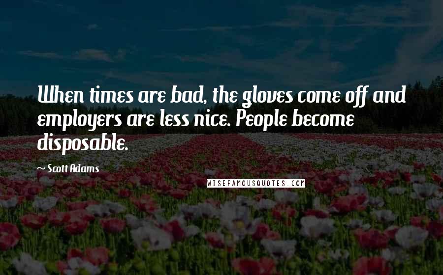 Scott Adams Quotes: When times are bad, the gloves come off and employers are less nice. People become disposable.