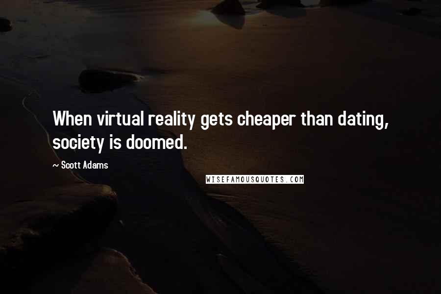 Scott Adams Quotes: When virtual reality gets cheaper than dating, society is doomed.