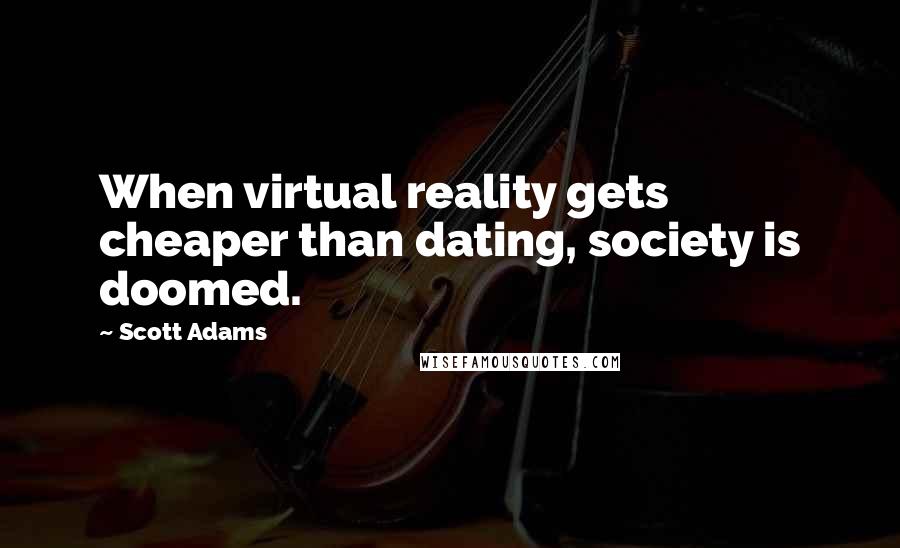 Scott Adams Quotes: When virtual reality gets cheaper than dating, society is doomed.