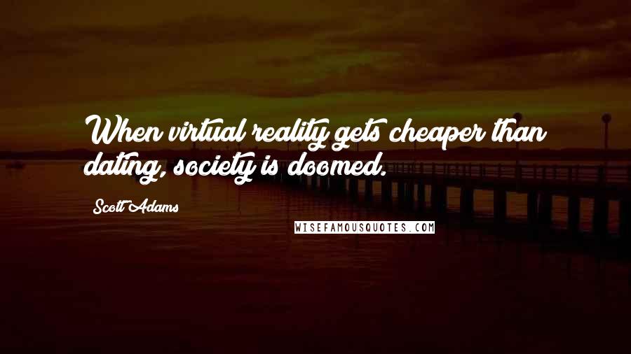 Scott Adams Quotes: When virtual reality gets cheaper than dating, society is doomed.