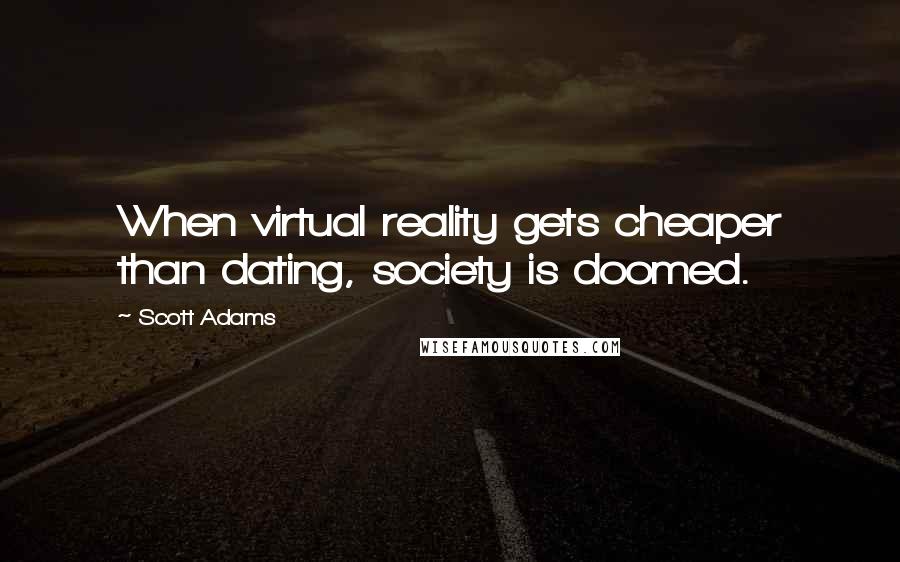 Scott Adams Quotes: When virtual reality gets cheaper than dating, society is doomed.
