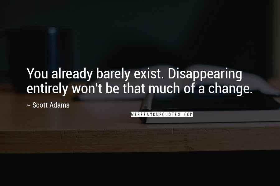 Scott Adams Quotes: You already barely exist. Disappearing entirely won't be that much of a change.