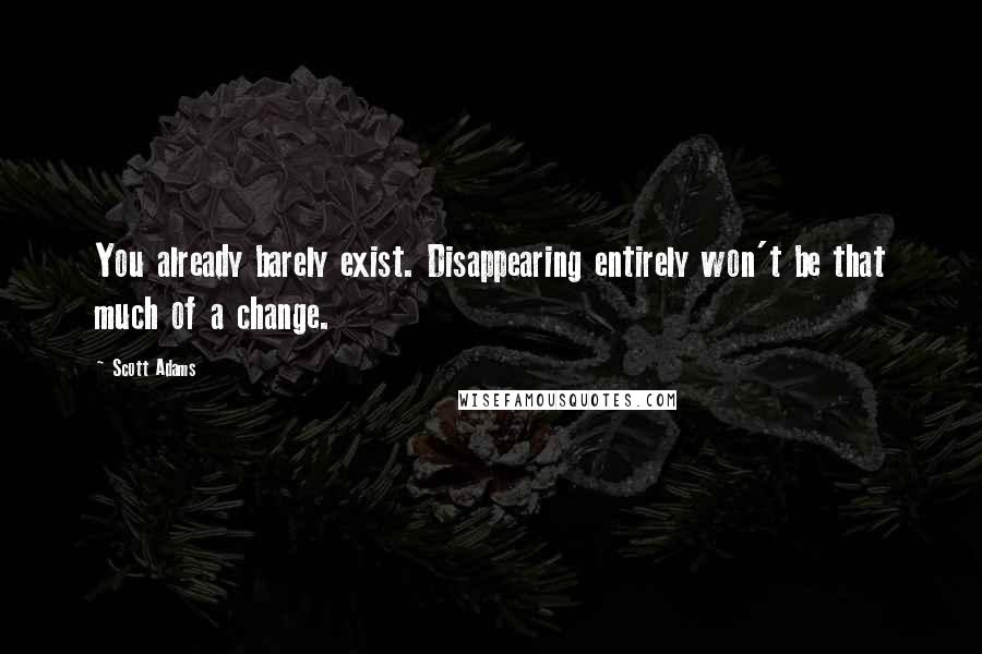 Scott Adams Quotes: You already barely exist. Disappearing entirely won't be that much of a change.