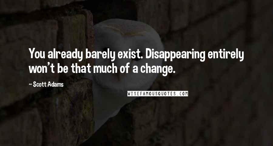 Scott Adams Quotes: You already barely exist. Disappearing entirely won't be that much of a change.