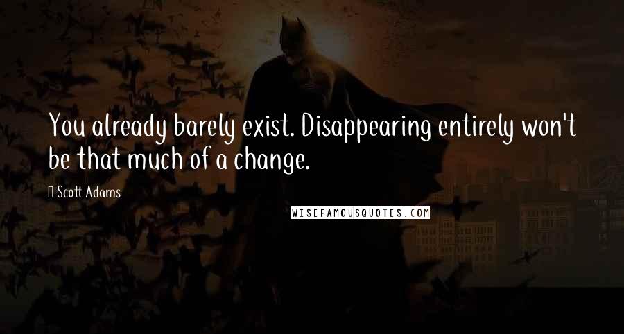 Scott Adams Quotes: You already barely exist. Disappearing entirely won't be that much of a change.