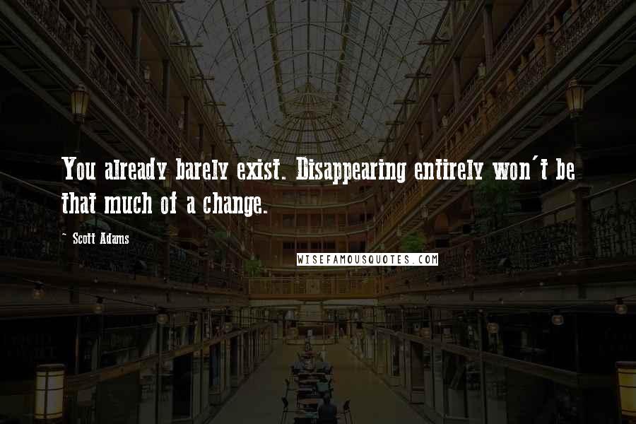 Scott Adams Quotes: You already barely exist. Disappearing entirely won't be that much of a change.