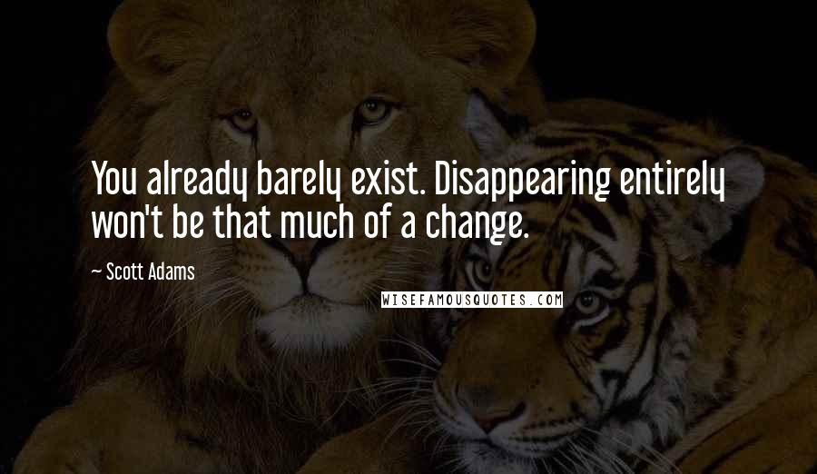 Scott Adams Quotes: You already barely exist. Disappearing entirely won't be that much of a change.