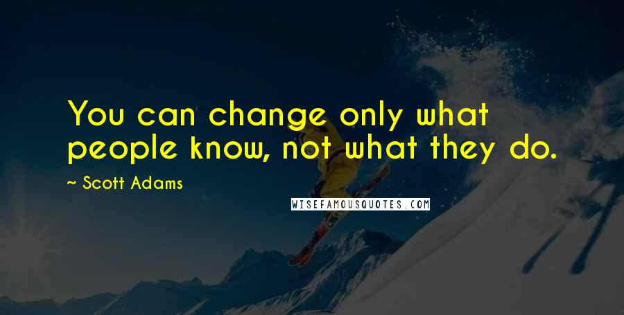 Scott Adams Quotes: You can change only what people know, not what they do.