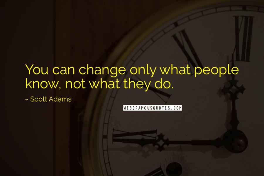 Scott Adams Quotes: You can change only what people know, not what they do.