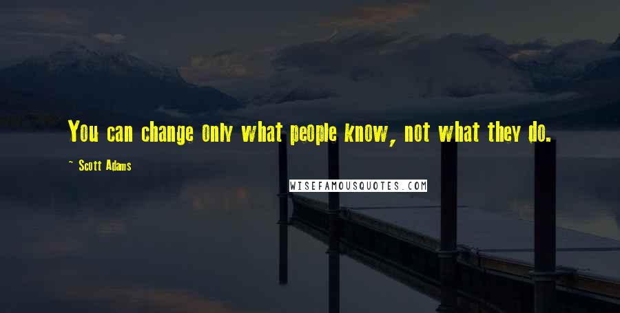 Scott Adams Quotes: You can change only what people know, not what they do.