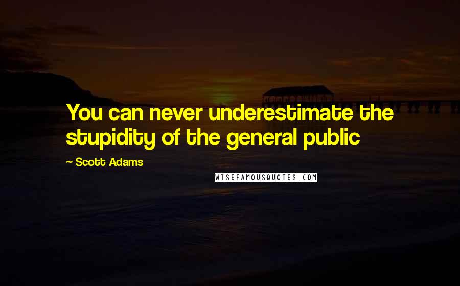 Scott Adams Quotes: You can never underestimate the stupidity of the general public