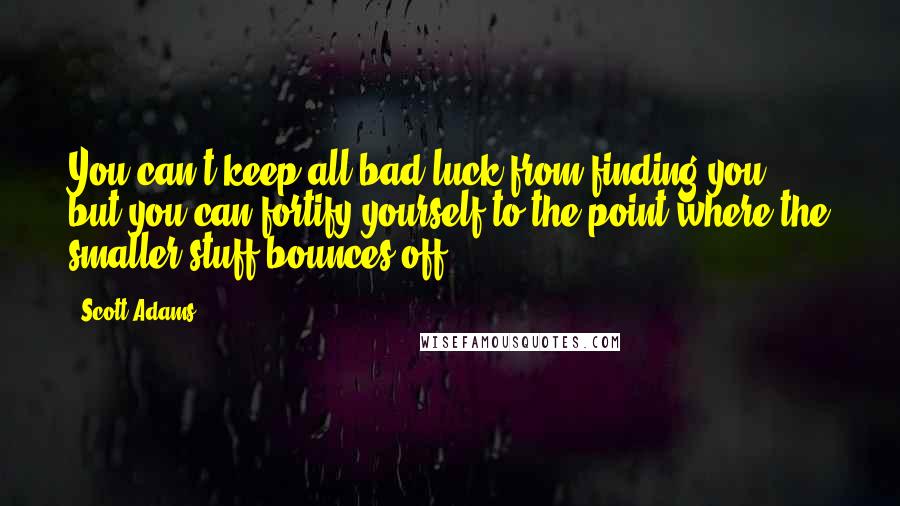 Scott Adams Quotes: You can't keep all bad luck from finding you, but you can fortify yourself to the point where the smaller stuff bounces off.