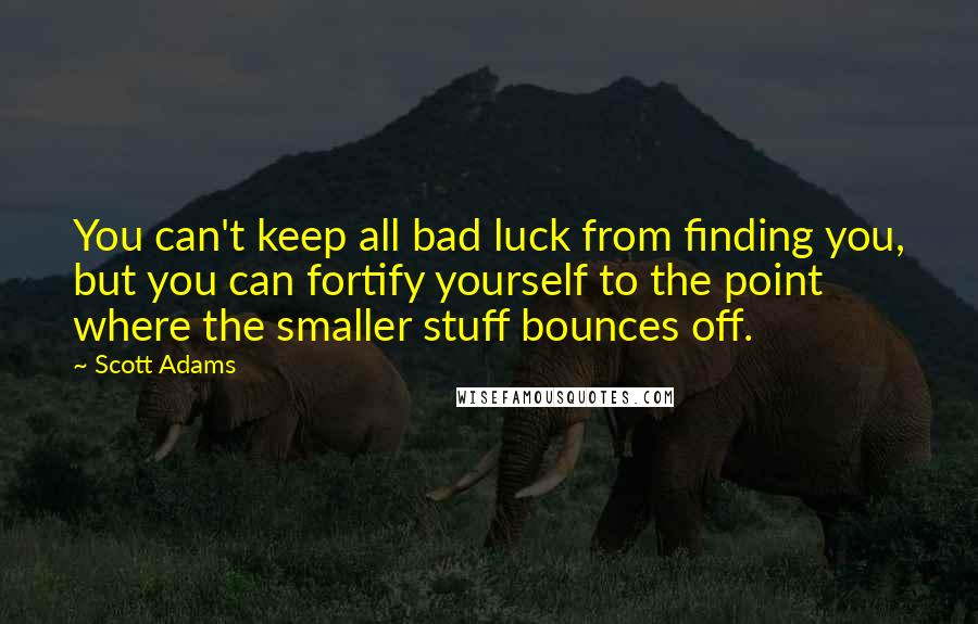 Scott Adams Quotes: You can't keep all bad luck from finding you, but you can fortify yourself to the point where the smaller stuff bounces off.
