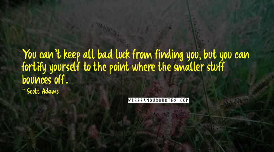 Scott Adams Quotes: You can't keep all bad luck from finding you, but you can fortify yourself to the point where the smaller stuff bounces off.