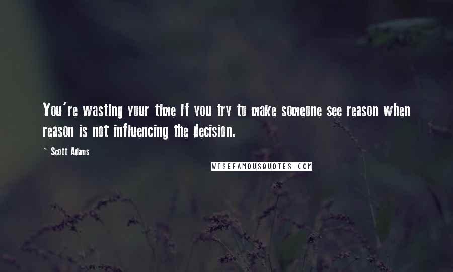 Scott Adams Quotes: You're wasting your time if you try to make someone see reason when reason is not influencing the decision.