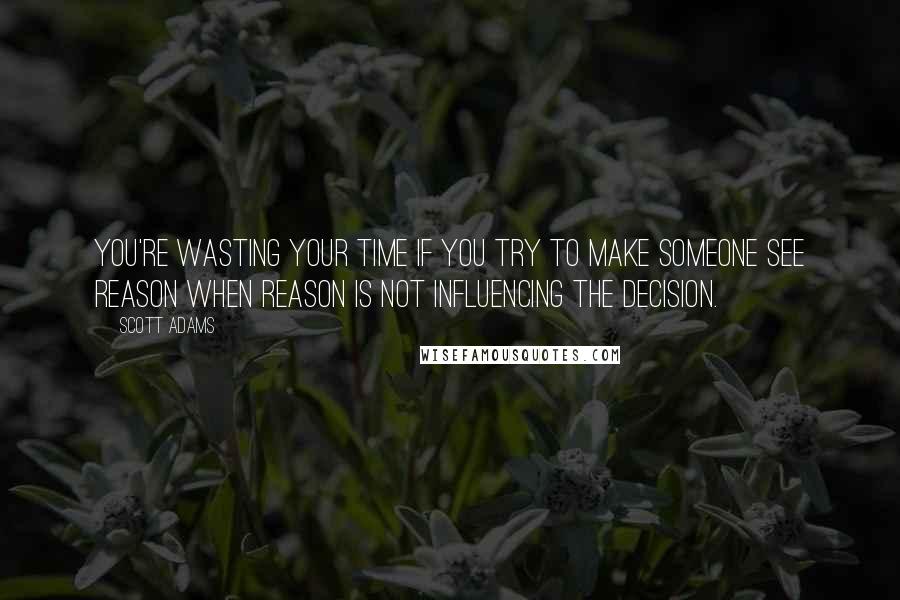 Scott Adams Quotes: You're wasting your time if you try to make someone see reason when reason is not influencing the decision.