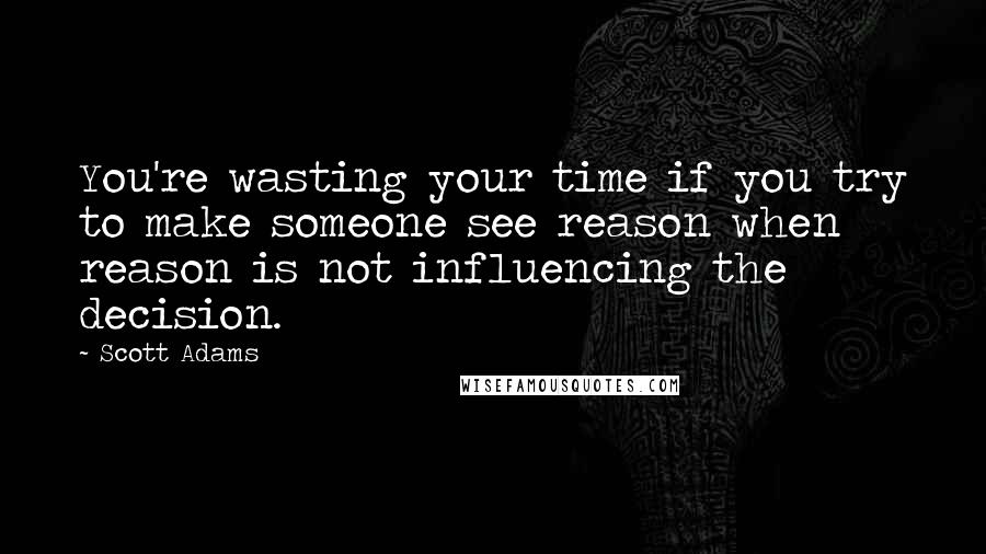 Scott Adams Quotes: You're wasting your time if you try to make someone see reason when reason is not influencing the decision.