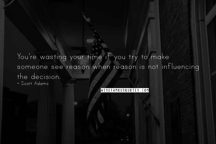 Scott Adams Quotes: You're wasting your time if you try to make someone see reason when reason is not influencing the decision.